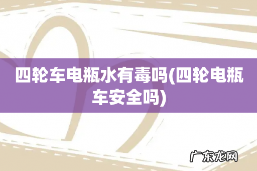 四轮电瓶车安全吗 四轮车电瓶水有毒吗