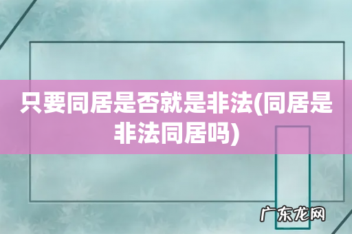 同居是非法同居吗 只要同居是否就是非法