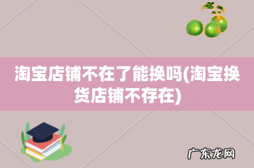 淘宝换货店铺不存在 淘宝店铺不在了能换吗