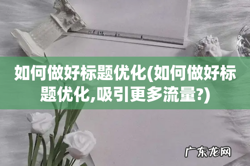 如何做好标题优化,吸引更多流量? 如何做好标题优化