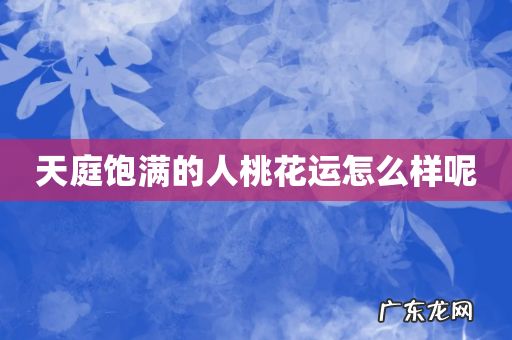 天庭饱满的人桃花运怎么样呢