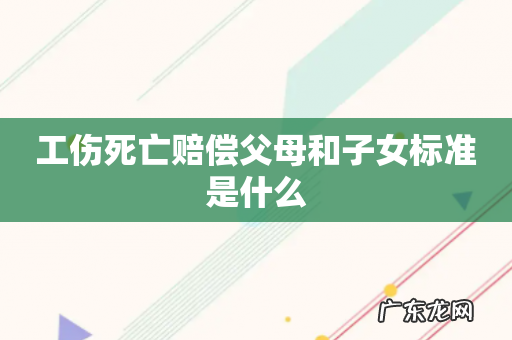 工伤死亡赔偿父母和子女标准是什么