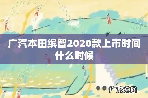 广汽本田缤智2020款上市时间什么时候