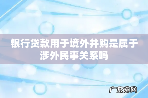 银行贷款用于境外并购是属于涉外民事关系吗