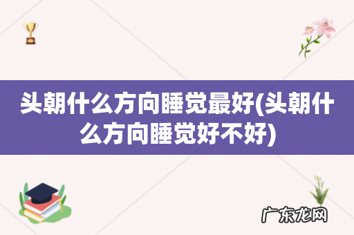 头朝什么方向睡觉好不好 头朝什么方向睡觉最好