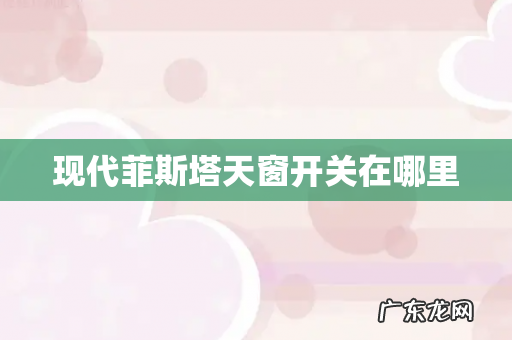 现代菲斯塔天窗开关在哪里