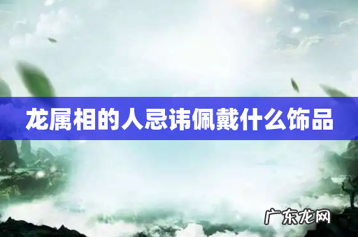 龙属相的人忌讳佩戴什么饰品