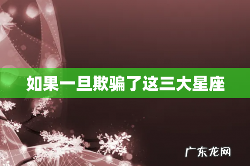 如果一旦欺骗了这三大星座