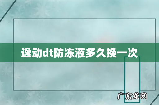 逸动dt防冻液多久换一次
