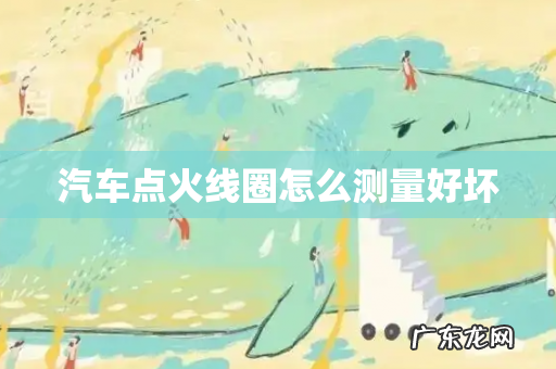 汽车点火线圈怎么测量好坏