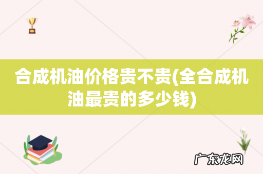 全合成机油最贵的多少钱 合成机油价格贵不贵