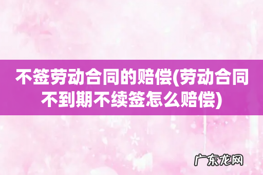 劳动合同不到期不续签怎么赔偿 不签劳动合同的赔偿