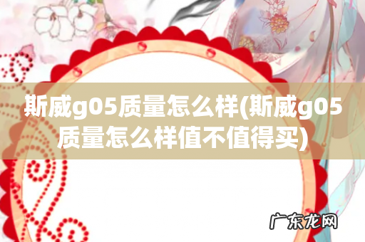 斯威g05质量怎么样值不值得买 斯威g05质量怎么样