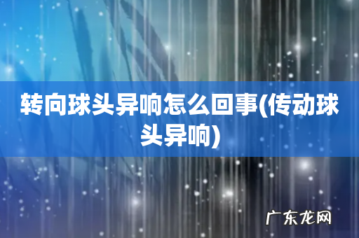 传动球头异响 转向球头异响怎么回事