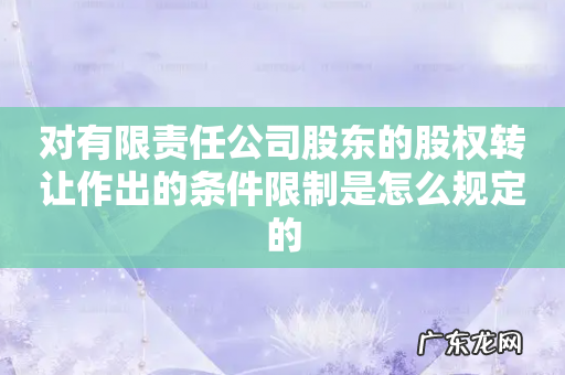 对有限责任公司股东的股权转让作出的条件限制是怎么规定的