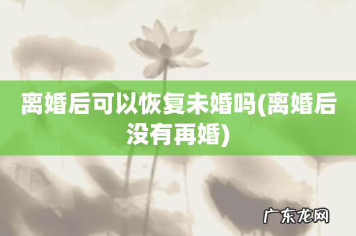 离婚后没有再婚 离婚后可以恢复未婚吗