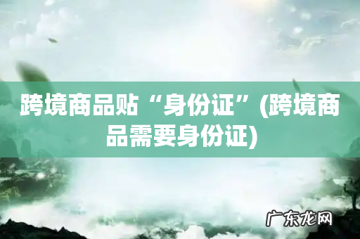 跨境商品需要身份证 跨境商品贴“身份证”