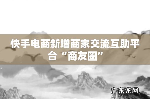 快手电商新增商家交流互助平台“商友圈”