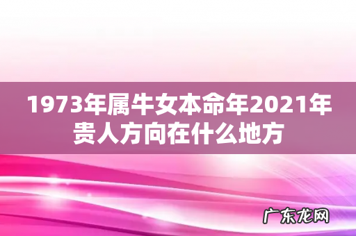 1973年属牛女本命年2021年贵人方向在什么地方