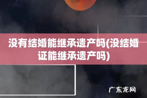 没结婚证能继承遗产吗 没有结婚能继承遗产吗
