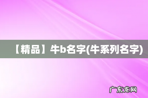 牛系列名字 【精品】牛b名字