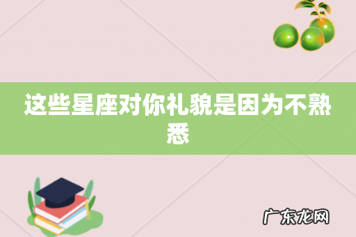这些星座对你礼貌是因为不熟悉