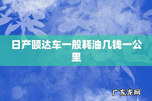 日产颐达车一般耗油几钱一公里