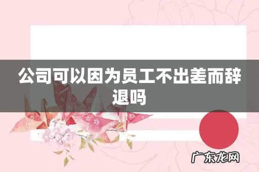 公司可以因为员工不出差而辞退吗