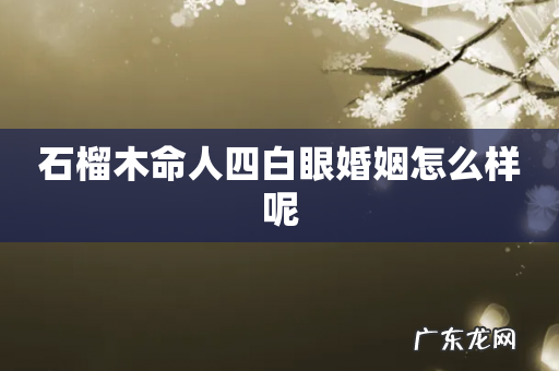 石榴木命人四白眼婚姻怎么样呢
