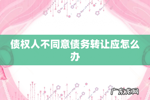 债权人不同意债务转让应怎么办