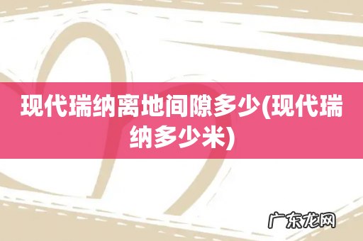 现代瑞纳多少米 现代瑞纳离地间隙多少