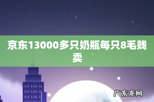 京东13000多只奶瓶每只8毛贱卖