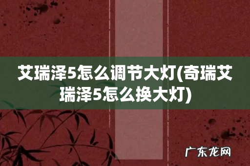 奇瑞艾瑞泽5怎么换大灯 艾瑞泽5怎么调节大灯