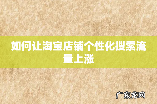 如何让淘宝店铺个性化搜索流量上涨