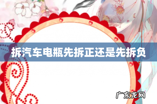 拆汽车电瓶先拆正还是先拆负