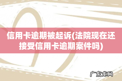 法院现在还接受信用卡逾期案件吗 信用卡逾期被起诉