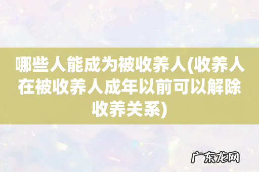 收养人在被收养人成年以前可以解除收养关系 哪些人能成为被收养人