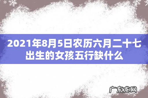 2021年8月5日农历六月二十七出生的女孩五行缺什么