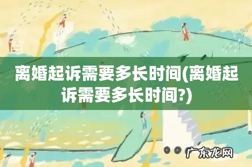 离婚起诉需要多长时间? 离婚起诉需要多长时间