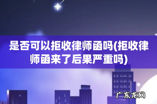 拒收律师函来了后果严重吗 是否可以拒收律师函吗