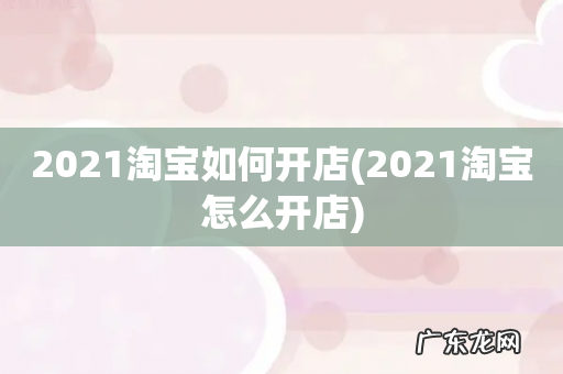 2021淘宝怎么开店 2021淘宝如何开店