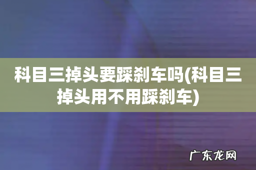 科目三掉头用不用踩刹车 科目三掉头要踩刹车吗