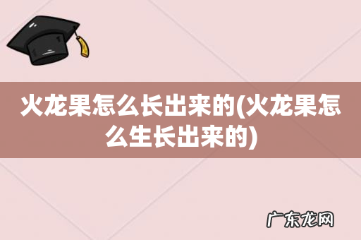 火龙果怎么生长出来的 火龙果怎么长出来的