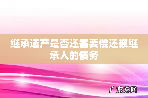 继承遗产是否还需要偿还被继承人的债务