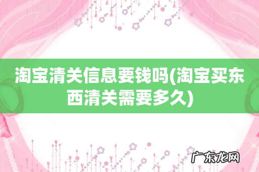 淘宝买东西清关需要多久 淘宝清关信息要钱吗