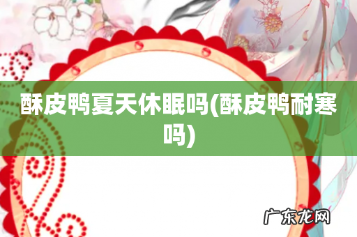 酥皮鸭耐寒吗 酥皮鸭夏天休眠吗