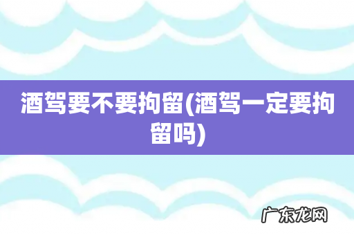 酒驾一定要拘留吗 酒驾要不要拘留