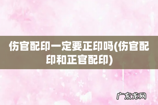 伤官配印和正官配印 伤官配印一定要正印吗