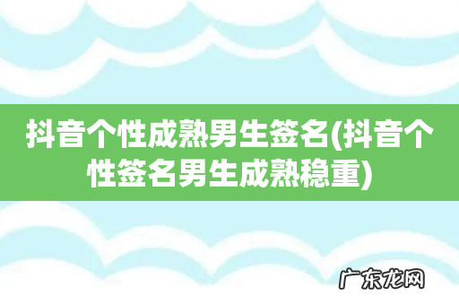 抖音个性签名男生成熟稳重 抖音个性成熟男生签名