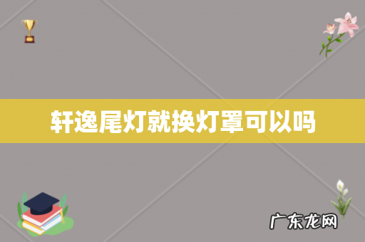 轩逸尾灯就换灯罩可以吗